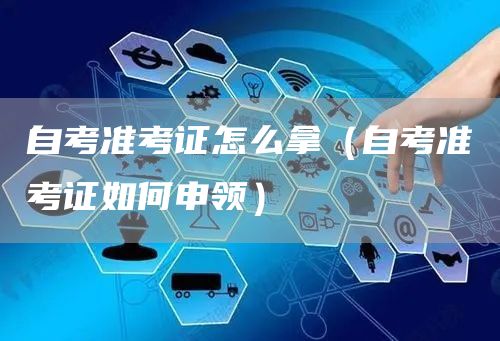 自考准考证怎么拿（自考准考证如何申领）