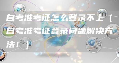 自考准考证怎么登录不上（自考准考证登录问题解决方法！）