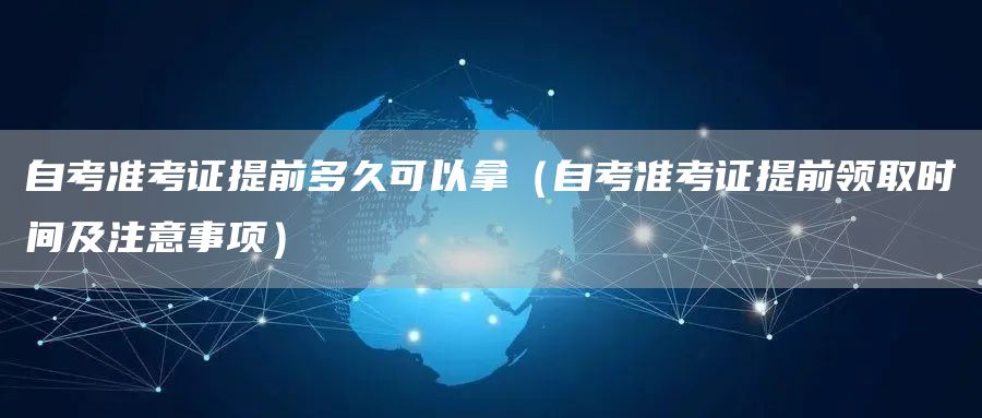 自考准考证提前多久可以拿（自考准考证提前领取时间及注意事项）(图1)