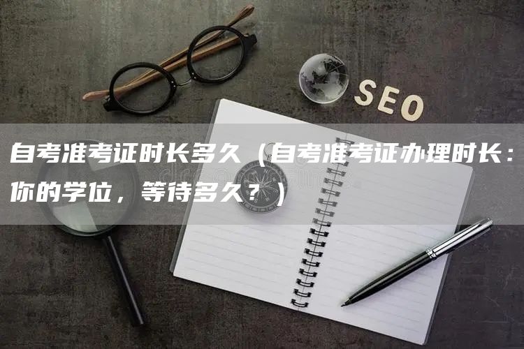 自考准考证时长多久（自考准考证办理时长：你的学位，等待多久？）(图1)
