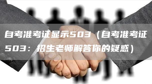 自考准考证显示503（自考准考证503：招生老师解答你的疑惑）