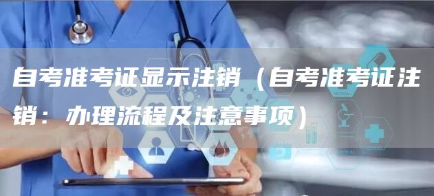 自考准考证显示注销（自考准考证注销：办理流程及注意事项）