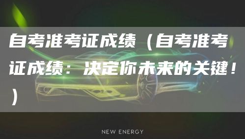 自考准考证成绩（自考准考证成绩：决定你未来的关键！）