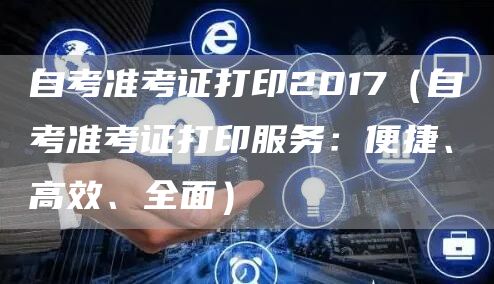 自考准考证打印2017（自考准考证打印服务：便捷、高效、全面）(图1)