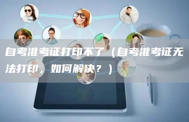 自考准考证打印不了（自考准考证无法打印，如何解决？）(图1)