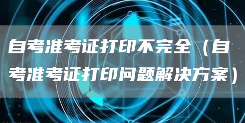 自考准考证打印不完全（自考准考证打印问题解决方案）(图1)