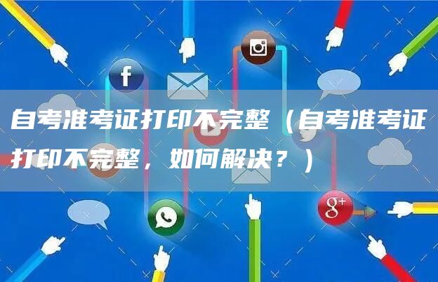 自考准考证打印不完整（自考准考证打印不完整，如何解决？）(图1)