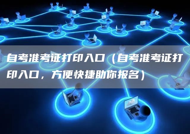 自考准考证打印入口（自考准考证打印入口，方便快捷助你报名）