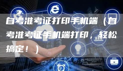 自考准考证打印手机端（自考准考证手机端打印，轻松搞定！）(图1)