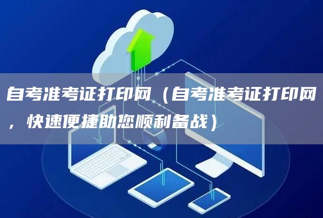 自考准考证打印网（自考准考证打印网，快速便捷助您顺利备战）(图1)