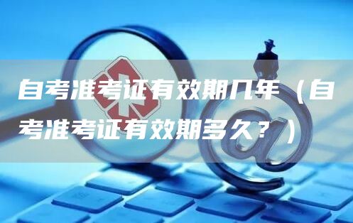 自考准考证有效期几年（自考准考证有效期多久？）(图1)