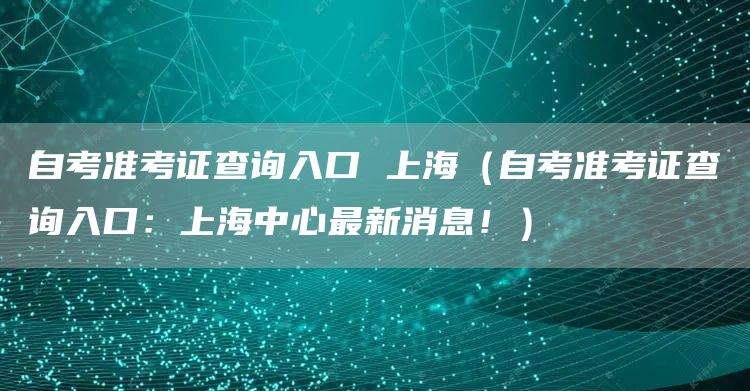 自考准考证查询入口 上海（自考准考证查询入口：上海中心最新消息！）(图1)