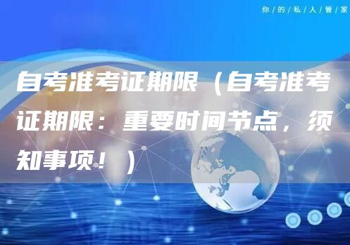 自考准考证期限（自考准考证期限：重要时间节点，须知事项！）