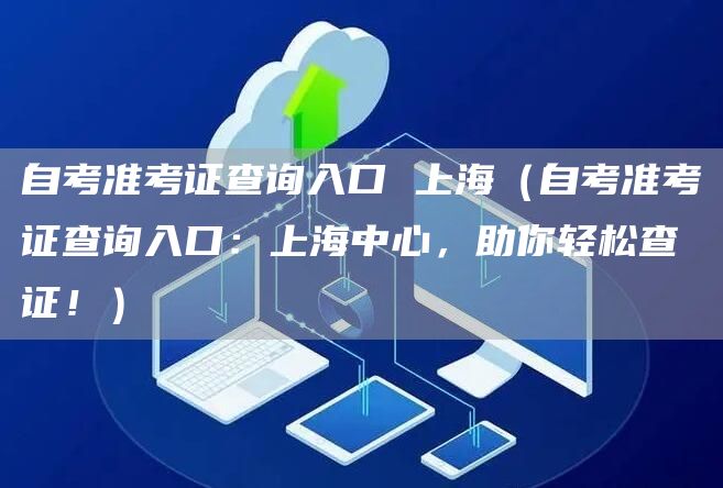 自考准考证查询入口 上海（自考准考证查询入口：上海中心，助你轻松查证！）(图1)