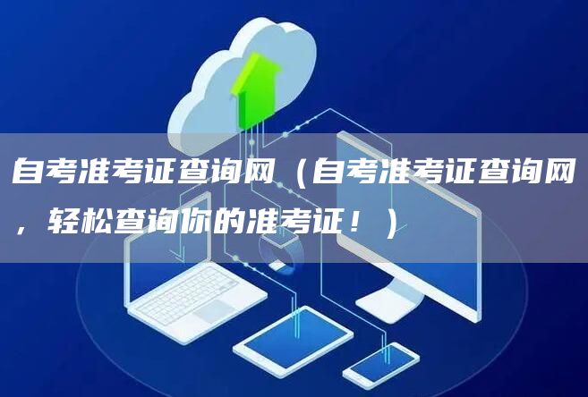 自考准考证查询网（自考准考证查询网，轻松查询你的准考证！）(图1)