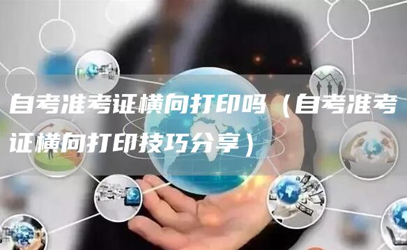 自考准考证横向打印吗（自考准考证横向打印技巧分享）(图1)
