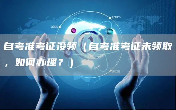 自考准考证没领（自考准考证未领取，如何办理？）(图1)