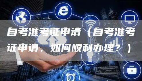 自考准考证申请（自考准考证申请，如何顺利办理？）