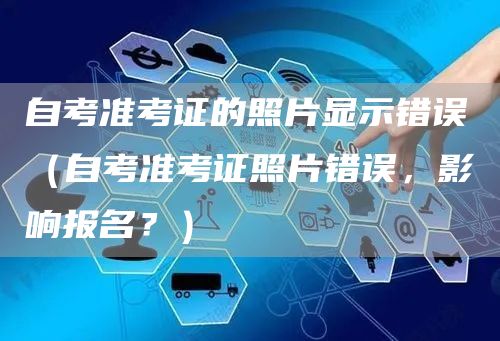 自考准考证的照片显示错误（自考准考证照片错误，影响报名？）