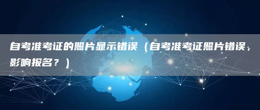 自考准考证的照片显示错误（自考准考证照片错误，影响报名？）(图1)