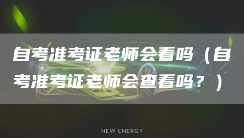 自考准考证老师会看吗（自考准考证老师会查看吗？）