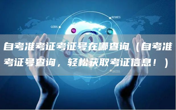 自考准考证考证号在哪查询（自考准考证号查询，轻松获取考证信息！）