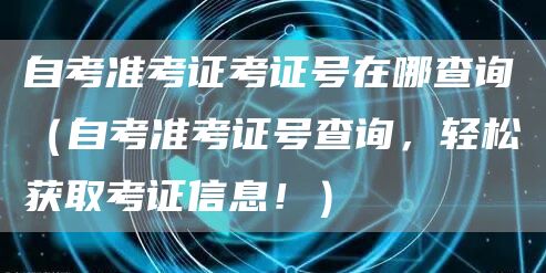 自考准考证考证号在哪查询（自考准考证号查询，轻松获取考证信息！）(图1)