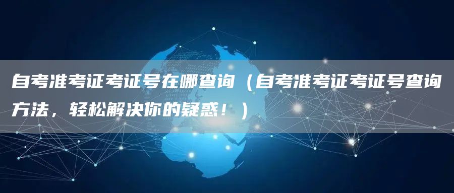 自考准考证考证号在哪查询（自考准考证考证号查询方法，轻松解决你的疑惑！）