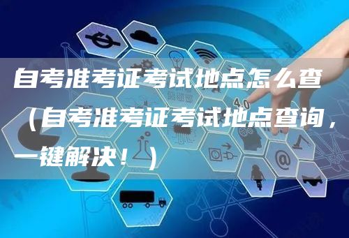 自考准考证考试地点怎么查（自考准考证考试地点查询，一键解决！）(图1)