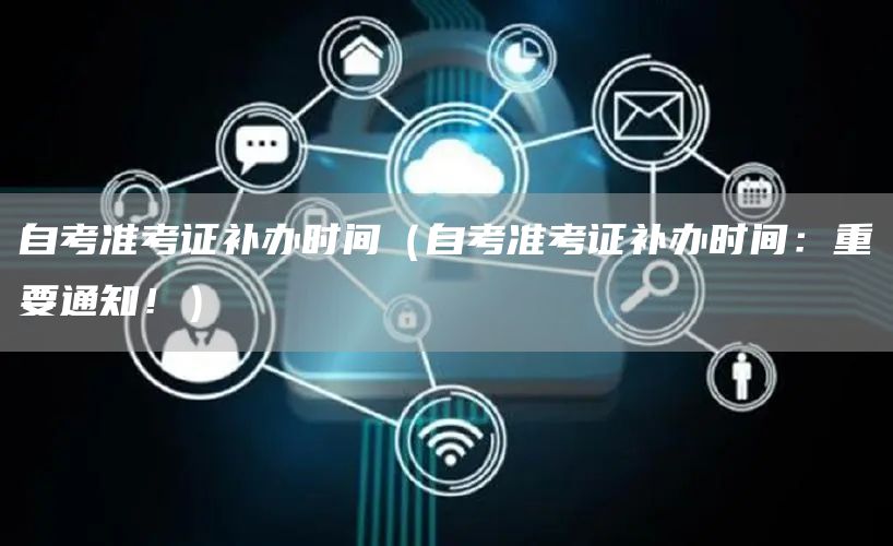 自考准考证补办时间（自考准考证补办时间：重要通知！）