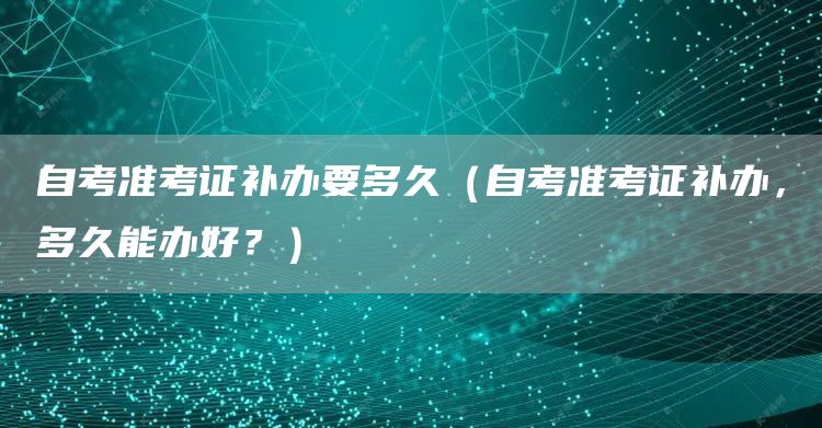 自考准考证补办要多久（自考准考证补办，多久能办好？）(图1)