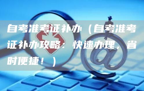 自考准考证补办（自考准考证补办攻略：快速办理，省时便捷！）