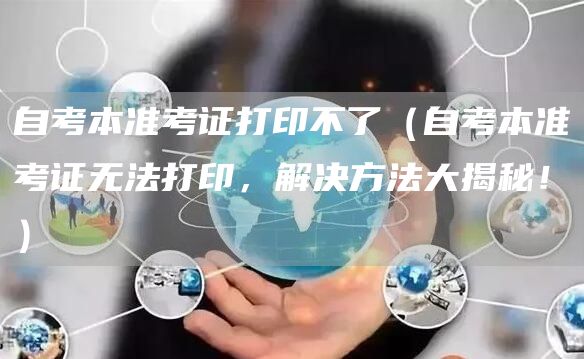 自考本准考证打印不了（自考本准考证无法打印，解决方法大揭秘！）(图1)