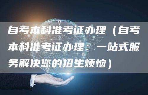 自考本科准考证办理（自考本科准考证办理：一站式服务解决您的招生烦恼）