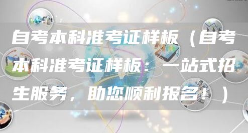 自考本科准考证样板（自考本科准考证样板：一站式招生服务，助您顺利报名！）(图1)