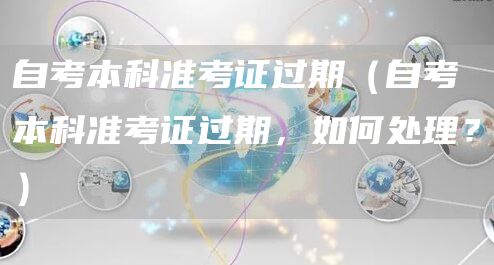 自考本科准考证过期（自考本科准考证过期，如何处理？）