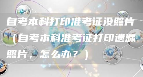 自考本科打印准考证没照片（自考本科准考证打印遗漏照片，怎么办？）