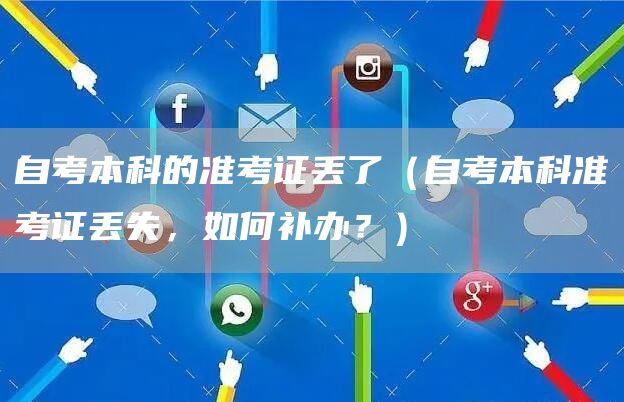 自考本科的准考证丢了（自考本科准考证丢失，如何补办？）