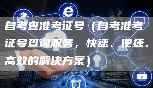 自考查准考证号（自考准考证号查询服务，快速、便捷、高效的解决方案）