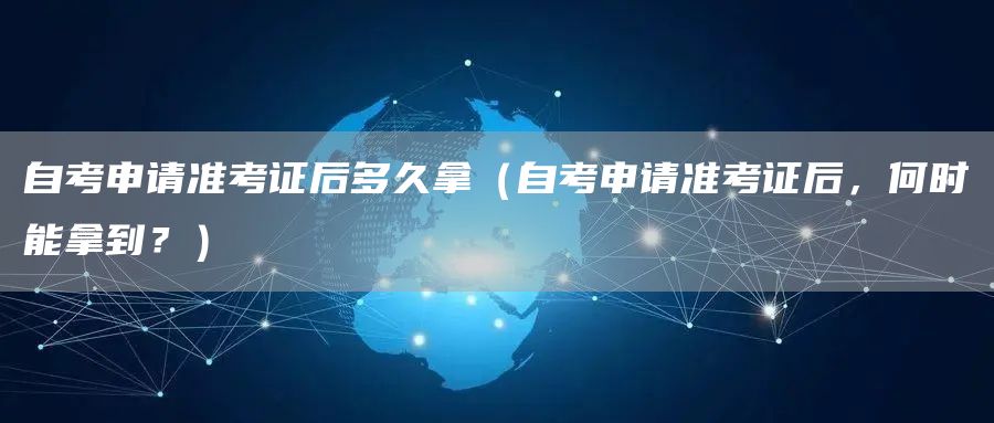 自考申请准考证后多久拿（自考申请准考证后，何时能拿到？）(图1)