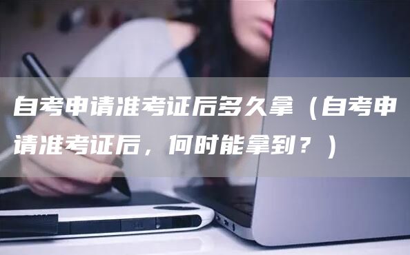 自考申请准考证后多久拿（自考申请准考证后，何时能拿到？）