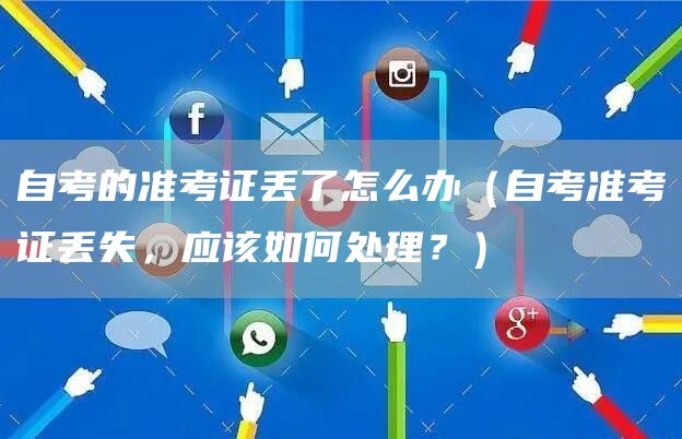 自考的准考证丢了怎么办（自考准考证丢失，应该如何处理？）(图1)