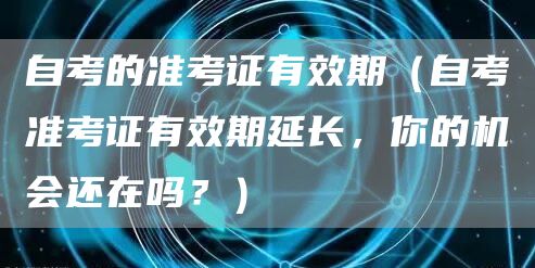 自考的准考证有效期（自考准考证有效期延长，你的机会还在吗？）