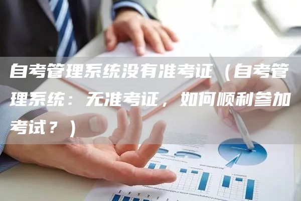 自考管理系统没有准考证（自考管理系统：无准考证，如何顺利参加考试？）