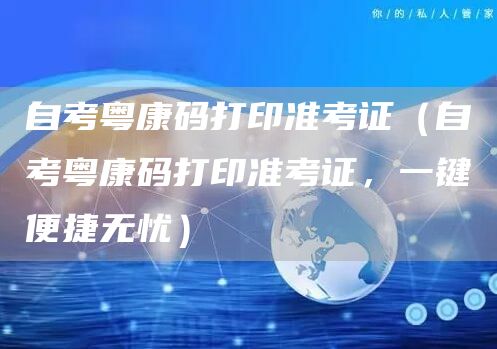 自考粤康码打印准考证（自考粤康码打印准考证，一键便捷无忧）