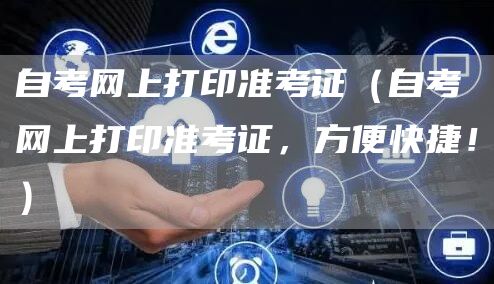 自考网上打印准考证（自考网上打印准考证，方便快捷！）