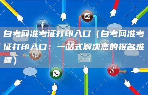 自考网准考证打印入口（自考网准考证打印入口：一站式解决您的报名难题）(图1)