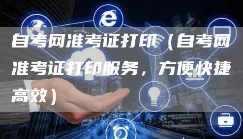 自考网准考证打印（自考网准考证打印服务，方便快捷高效）(图1)
