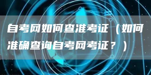 自考网如何查准考证（如何准确查询自考网考证？）