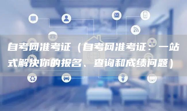 自考网准考证（自考网准考证：一站式解决你的报名、查询和成绩问题）(图1)
